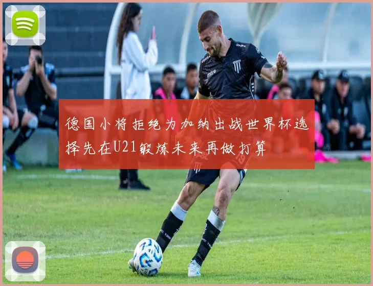 德国小将拒绝为加纳出战世界杯选择先在U21锻炼未来再做打算