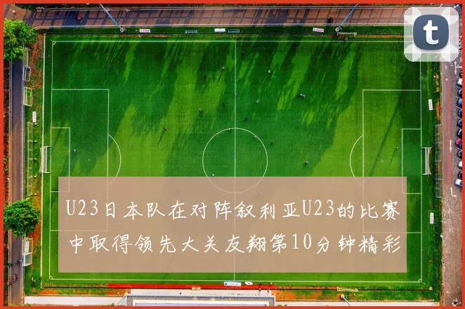 U23日本队在对阵叙利亚U23的比赛中取得领先大关友翔第10分钟精彩进球