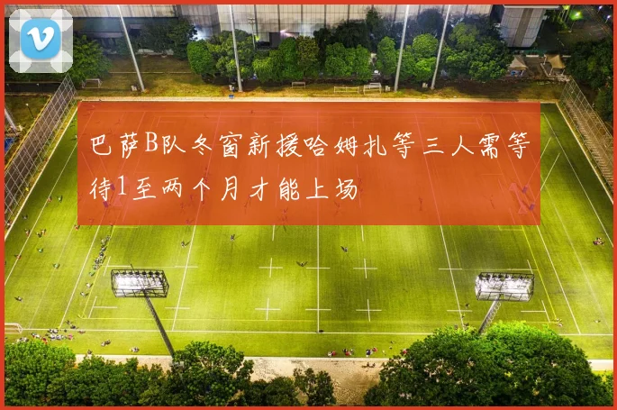 巴萨B队冬窗新援哈姆扎等三人需等待1至两个月才能上场