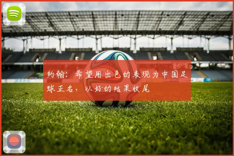 约翰：希望用出色的表现为中国足球正名，以好的结果收尾