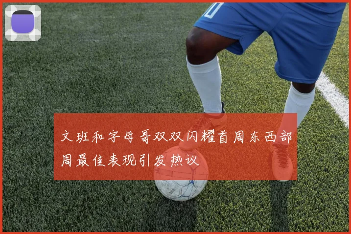 文班和字母哥双双闪耀首周东西部周最佳表现引发热议
