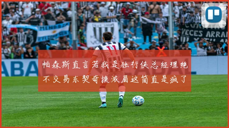 帕森斯直言若我是独行侠总经理绝不交易东契奇换浓眉这简直是疯了