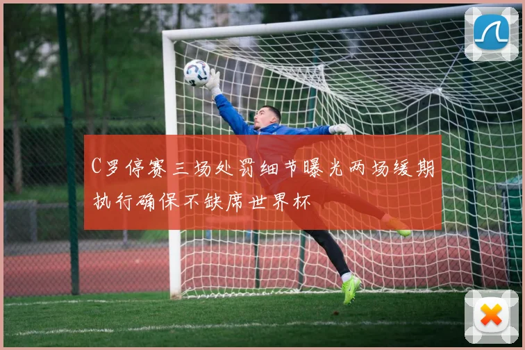 C罗停赛三场处罚细节曝光两场缓期执行确保不缺席世界杯