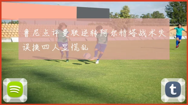鲁尼点评曼联逆转阿尔特塔战术失误换四人显慌乱