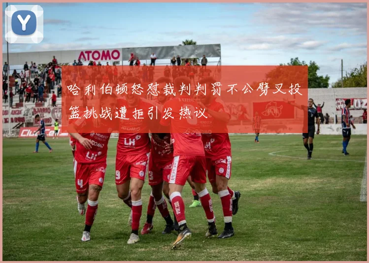 哈利伯顿怒怼裁判判罚不公劈叉投篮挑战遭拒引发热议