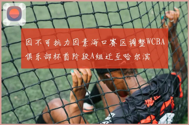 因不可抗力因素海口赛区调整WCBA俱乐部杯首阶段A组迁至哈尔滨