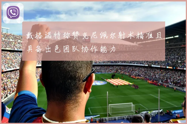 戴格诺特称赞克尼佩尔射术精准且具备出色团队协作能力