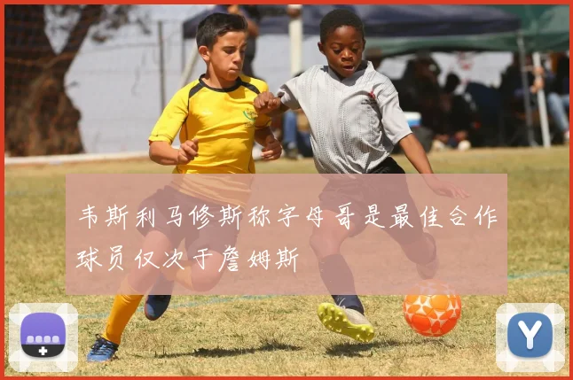 韦斯利马修斯称字母哥是最佳合作球员仅次于詹姆斯