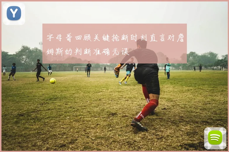 字母哥回顾关键抢断时刻直言对詹姆斯的判断准确无误