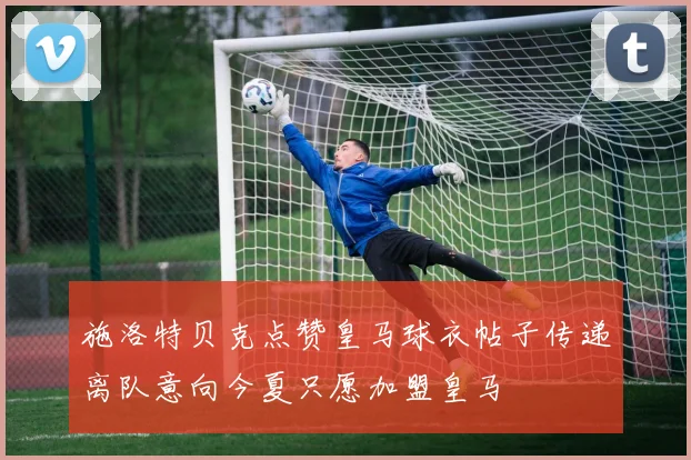 施洛特贝克点赞皇马球衣帖子传递离队意向今夏只愿加盟皇马
