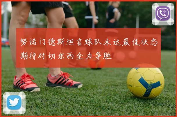 努诺门德斯坦言球队未达最佳状态期待对切尔西全力争胜