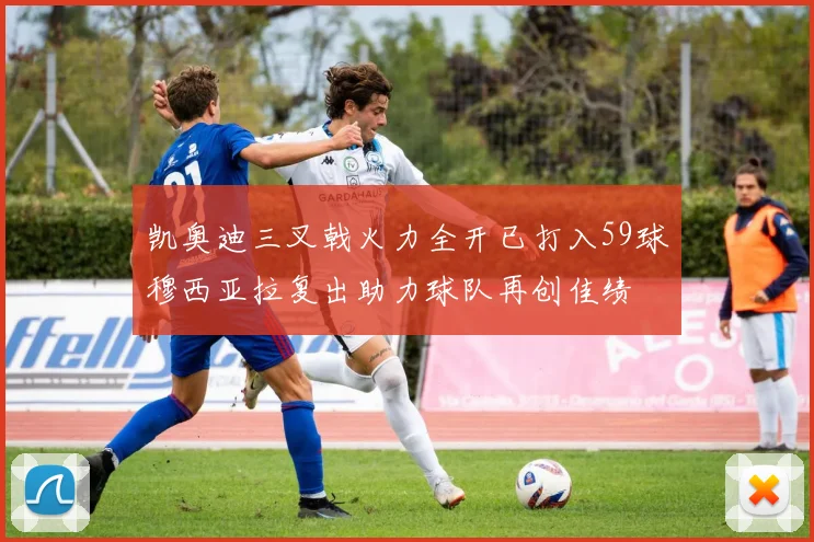 凯奥迪三叉戟火力全开已打入59球穆西亚拉复出助力球队再创佳绩