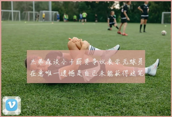 杰弗森谈小卡薪资争议表示无球员在意唯一遗憾是自己未能获得这笔巨款