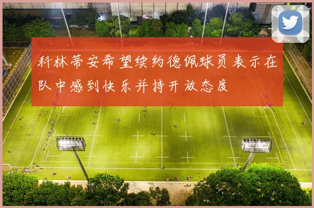 科林蒂安希望续约德佩球员表示在队中感到快乐并持开放态度