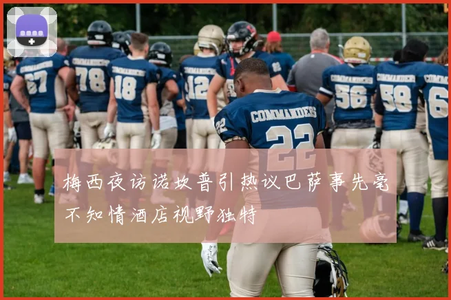 梅西夜访诺坎普引热议巴萨事先毫不知情酒店视野独特