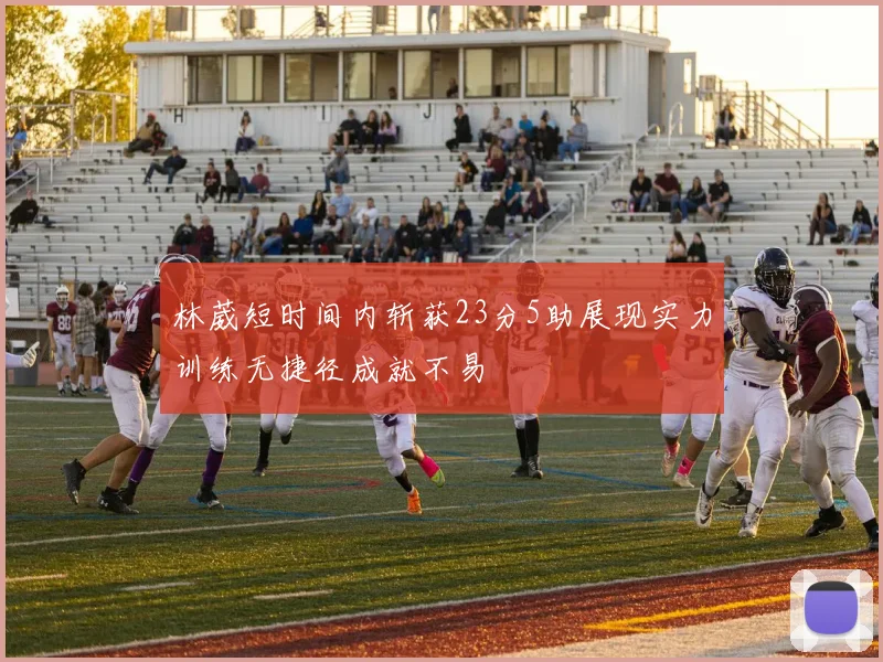 林葳短时间内斩获23分5助展现实力训练无捷径成就不易