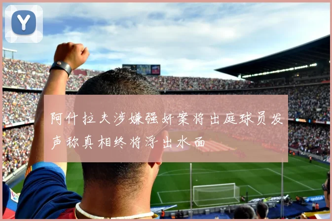 阿什拉夫涉嫌强奸案将出庭球员发声称真相终将浮出水面